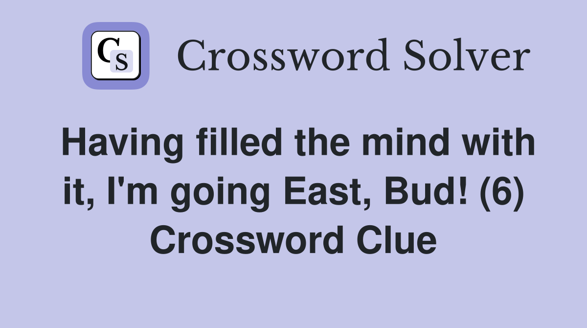 Having filled the mind with it, I'm going East, Bud! (6) Crossword Clue
