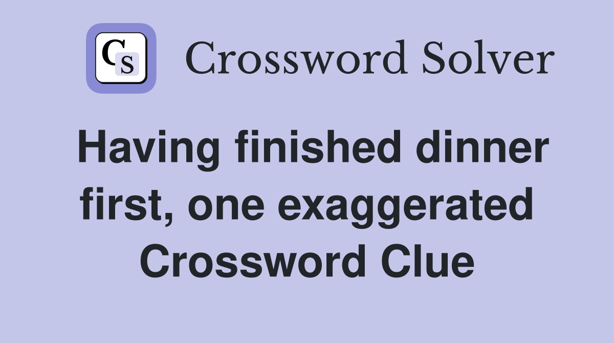 Having finished dinner first, one exaggerated Crossword Clue