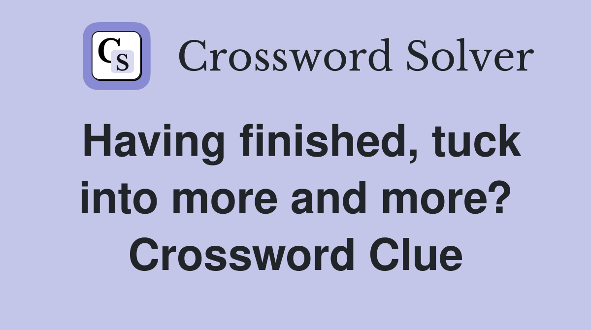 Having finished, tuck into more and more? Crossword Clue