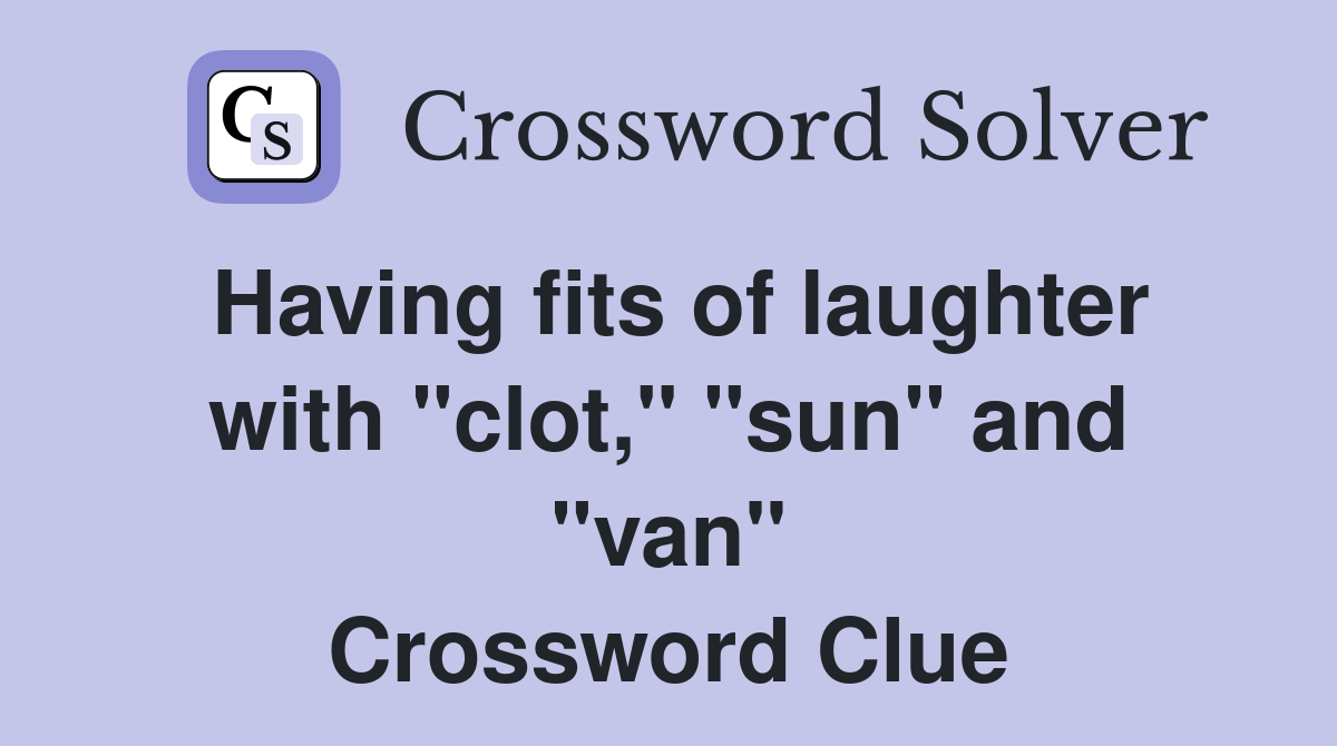 Having fits of laughter with "clot," "sun" and "van" Crossword Clue