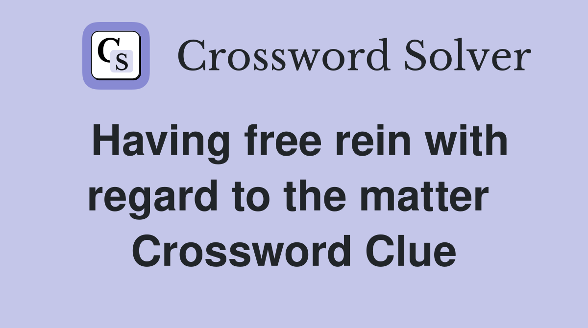 Having free rein with regard to the matter  Crossword Clue