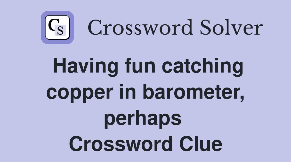 Having fun catching copper in barometer, perhaps  Crossword Clue