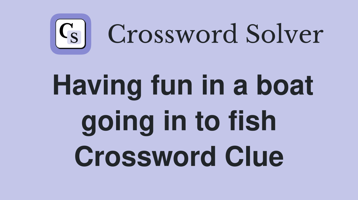 Having fun in a boat going in to fish Crossword Clue