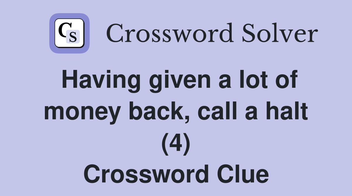 Having given a lot of money back, call a halt (4) Crossword Clue