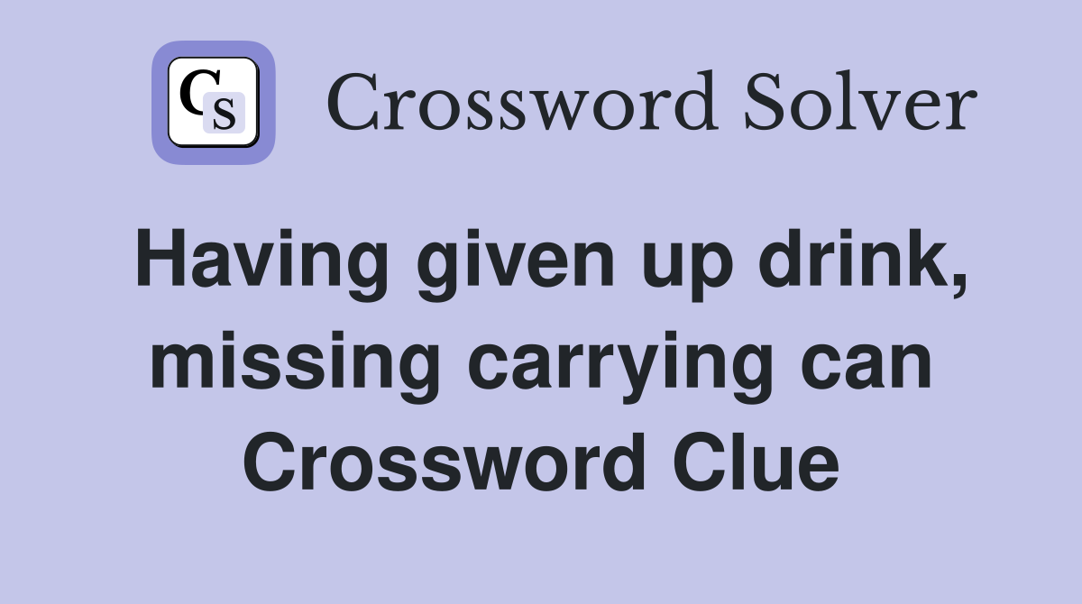 Having given up drink, missing carrying can Crossword Clue