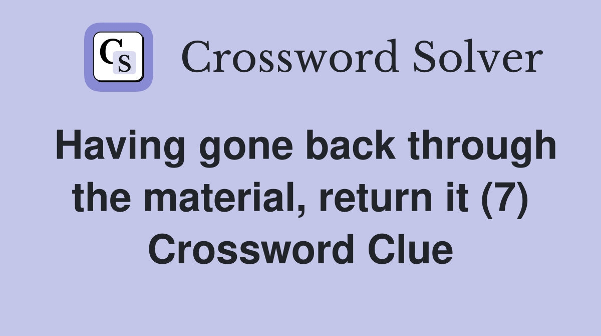 Having gone back through the material, return it (7) Crossword Clue