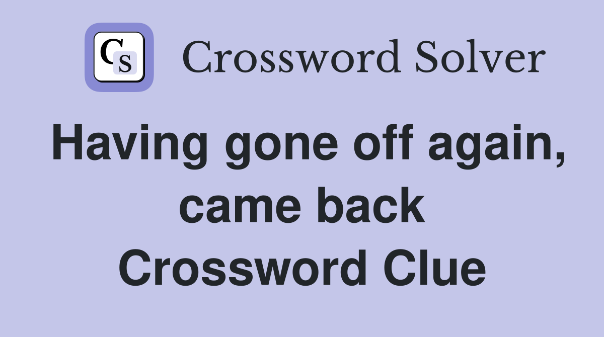Having gone off again, came back Crossword Clue