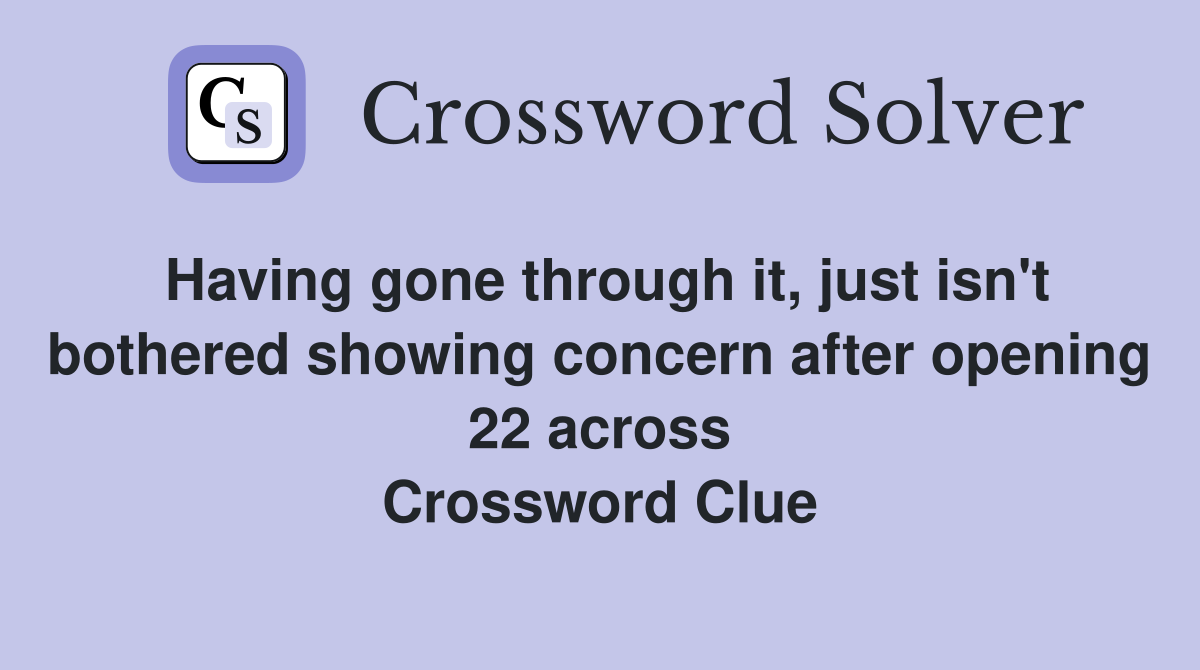Having gone through it, just isn't bothered showing concern after opening 22 across Crossword Clue