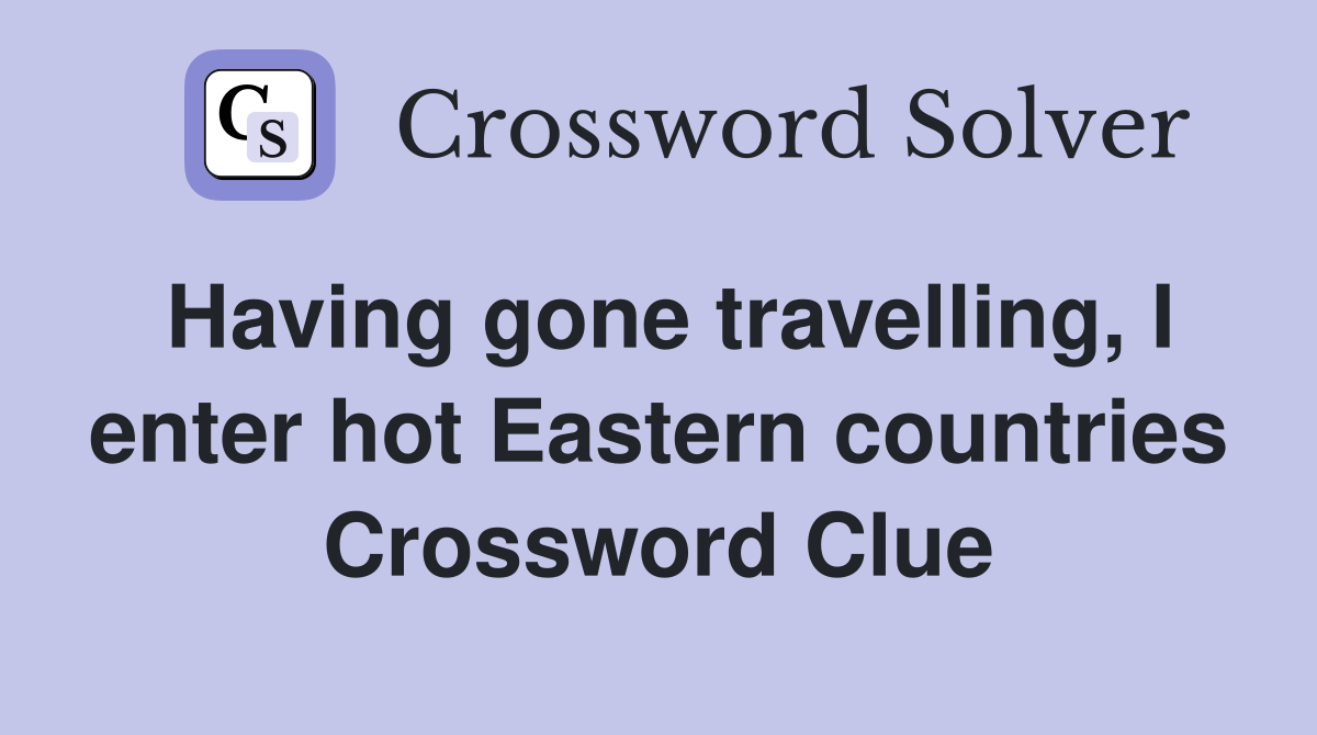 Having gone travelling, I enter hot Eastern countries Crossword Clue