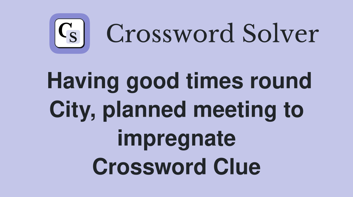 Having good times round City, planned meeting to impregnate Crossword Clue