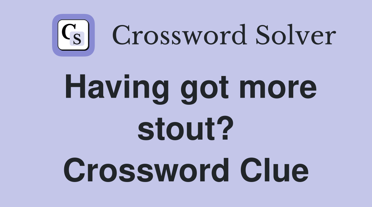 Having got more stout? Crossword Clue