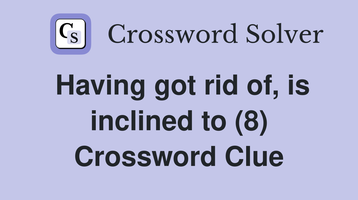Having got rid of, is inclined to (8) Crossword Clue
