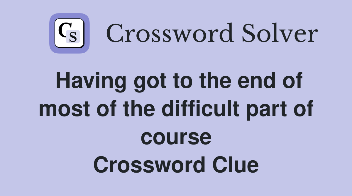 Having got to the end of most of the difficult part of course Crossword Clue
