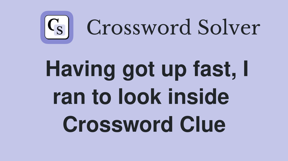 Having got up fast, I ran to look inside  Crossword Clue