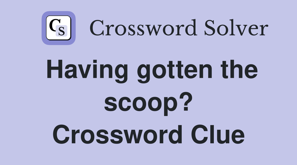 Having gotten the scoop? Crossword Clue