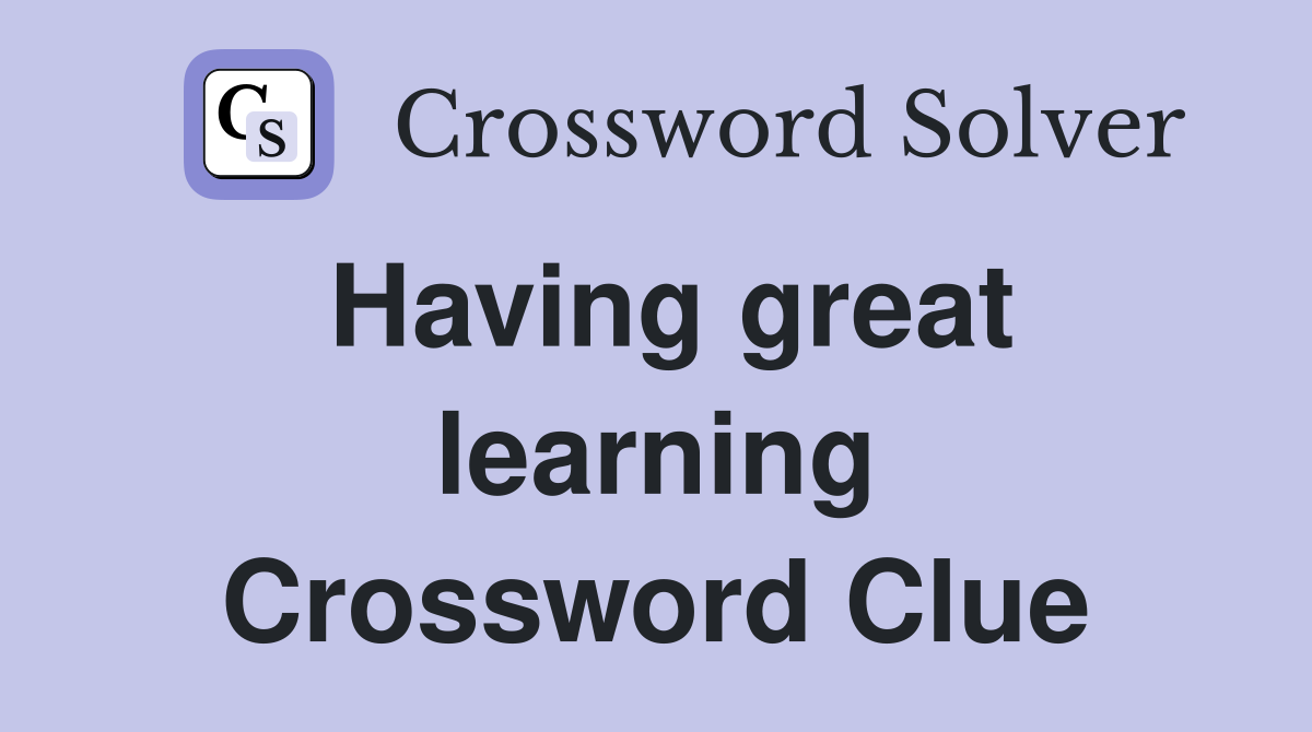 Having great learning Crossword Clue
