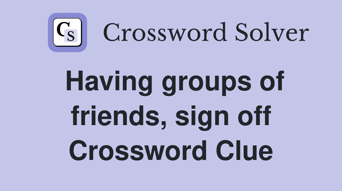 Having groups of friends, sign off Crossword Clue