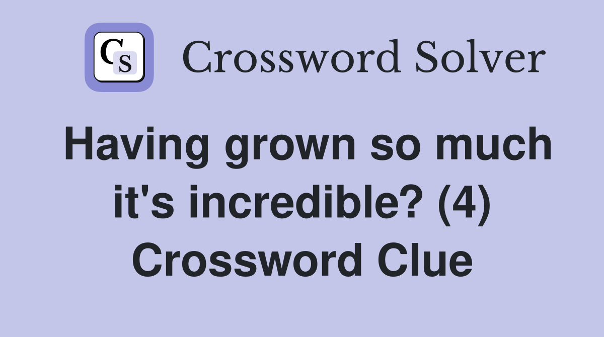 Having grown so much it's incredible? (4) Crossword Clue