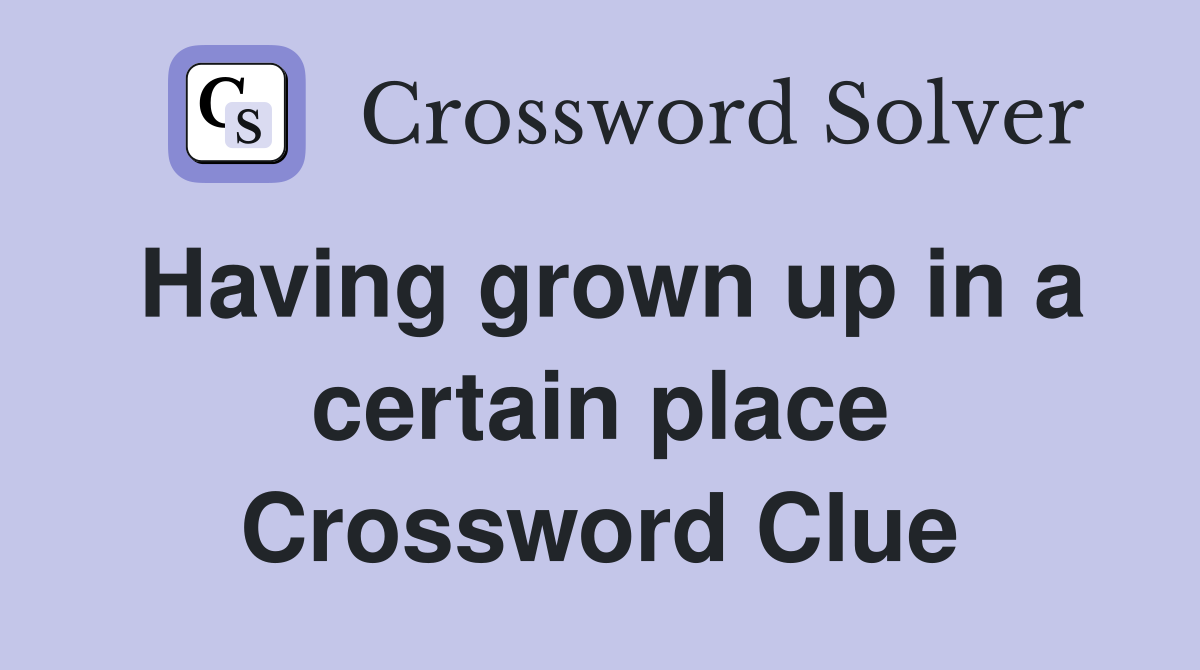 Having grown up in a certain place Crossword Clue