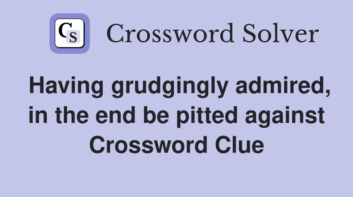 Having grudgingly admired, in the end be pitted against Crossword Clue