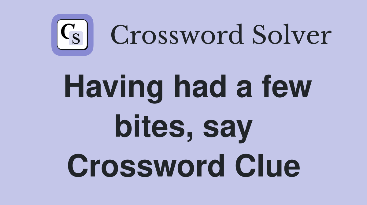 Having had a few bites, say Crossword Clue