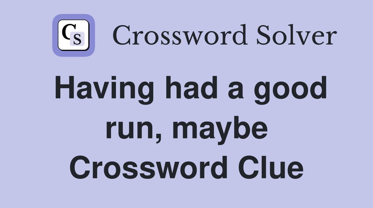Having had a good run, maybe Crossword Clue