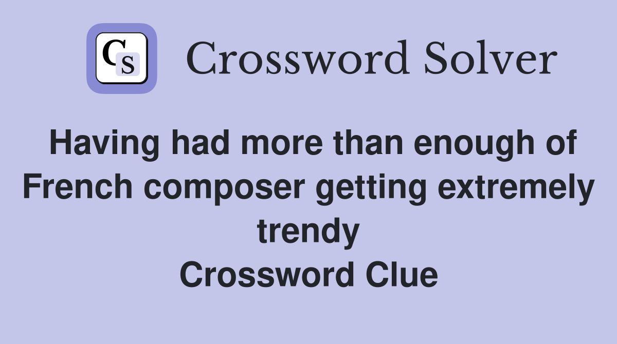 Having had more than enough of French composer getting extremely trendy Crossword Clue