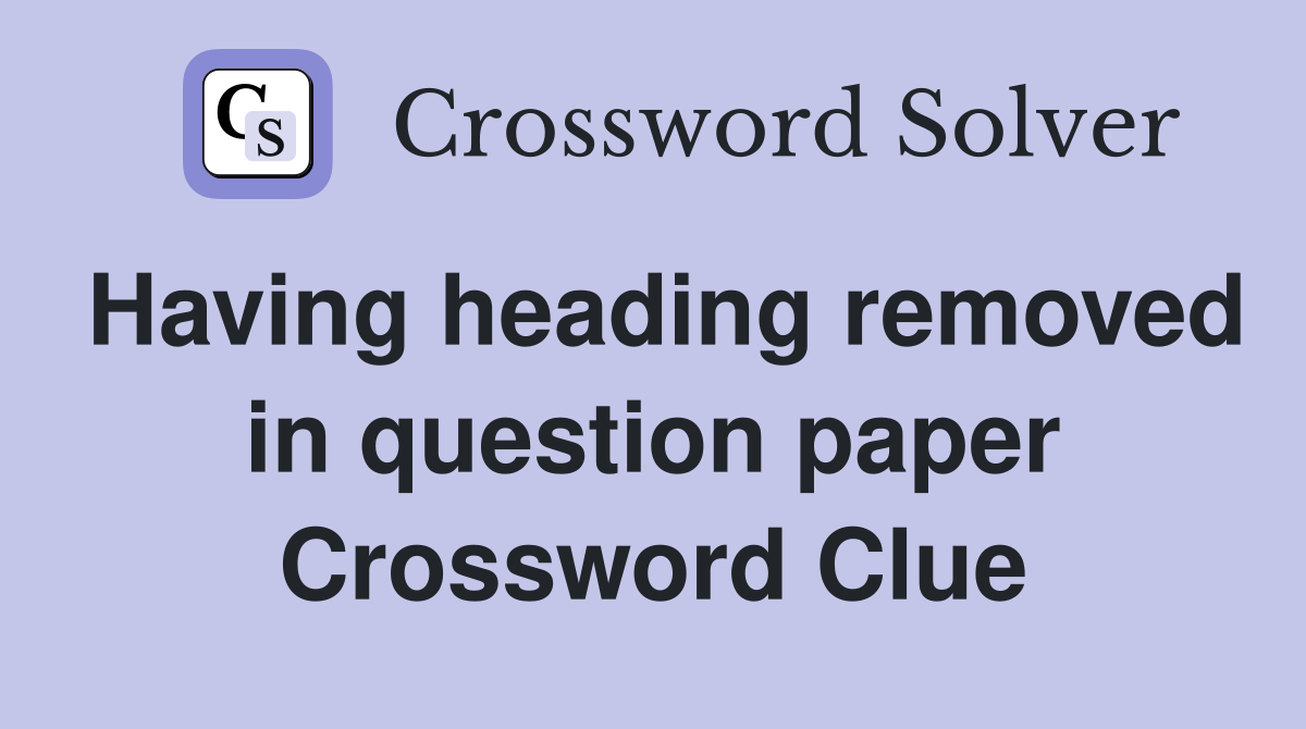 Having heading removed in question paper Crossword Clue