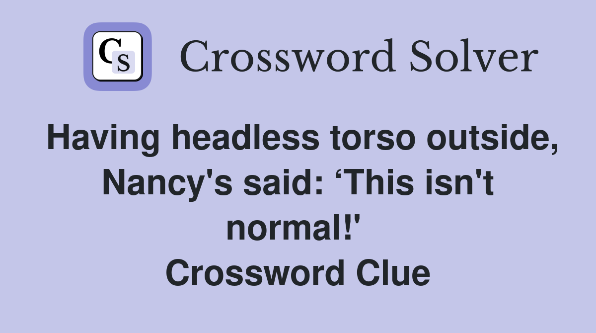 Having headless torso outside, Nancy's said: ‘This isn't normal!'  Crossword Clue