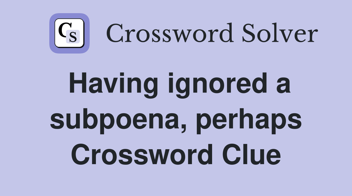 Having ignored a subpoena, perhaps Crossword Clue