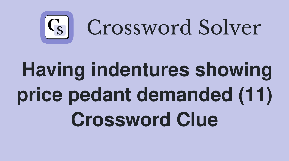 Having indentures showing price pedant demanded (11) Crossword Clue