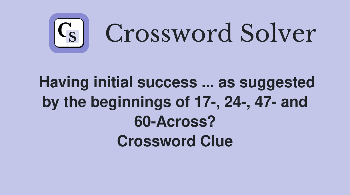 Having initial success ... as suggested by the beginnings of 17-, 24-, 47- and 60-Across? Crossword Clue