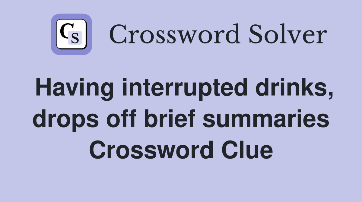 Having interrupted drinks, drops off brief summaries Crossword Clue