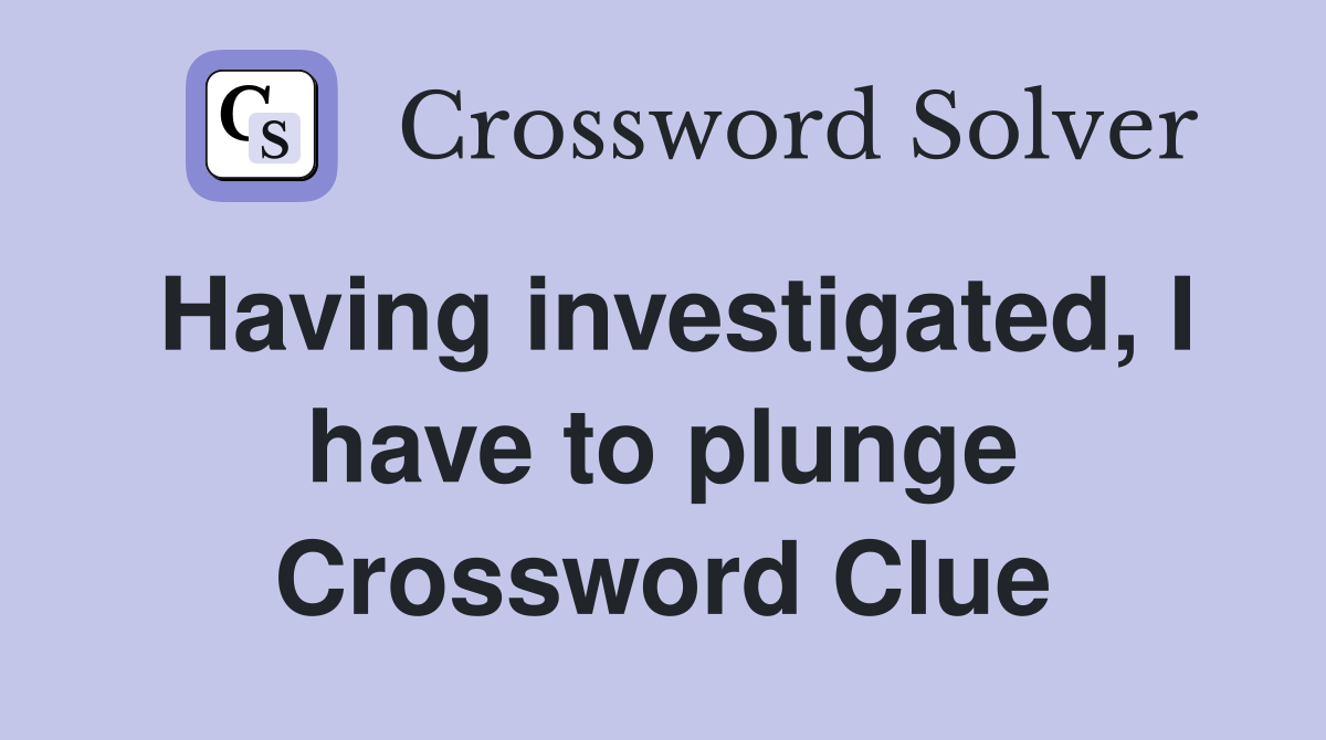 Having investigated, I have to plunge Crossword Clue
