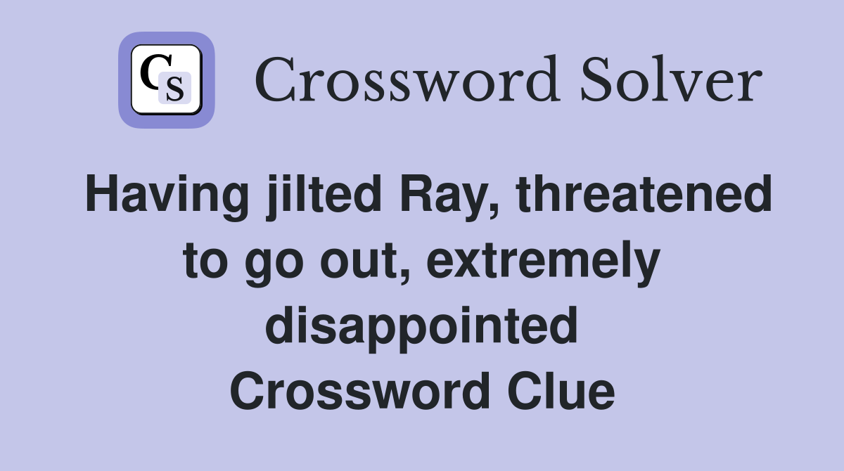 Having jilted Ray, threatened to go out, extremely disappointed Crossword Clue