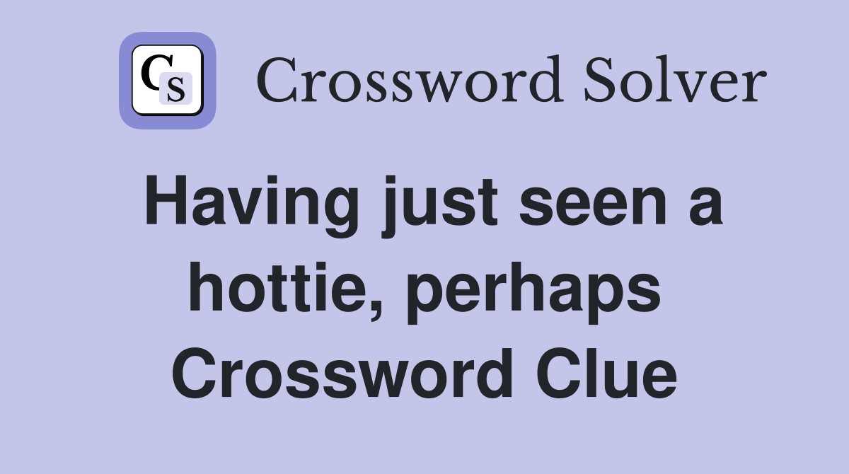 Having just seen a hottie, perhaps Crossword Clue