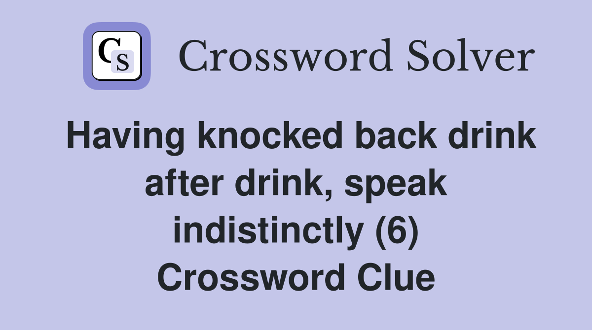 Having knocked back drink after drink, speak indistinctly (6) Crossword Clue