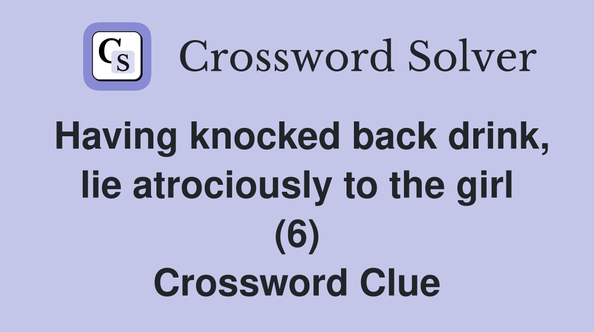 Having knocked back drink, lie atrociously to the girl (6) Crossword Clue