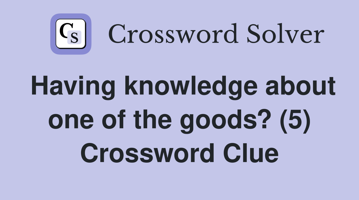 Having knowledge about one of the goods? (5) Crossword Clue