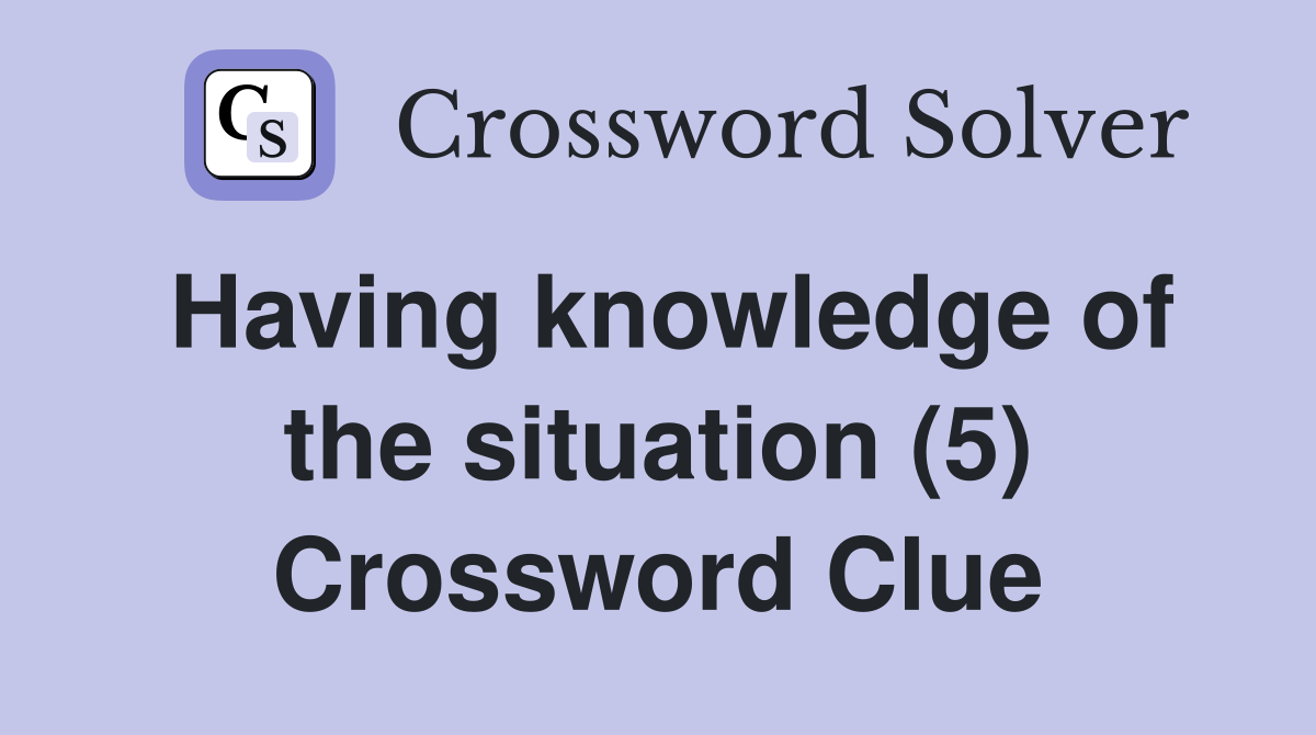 Having knowledge of the situation (5) Crossword Clue