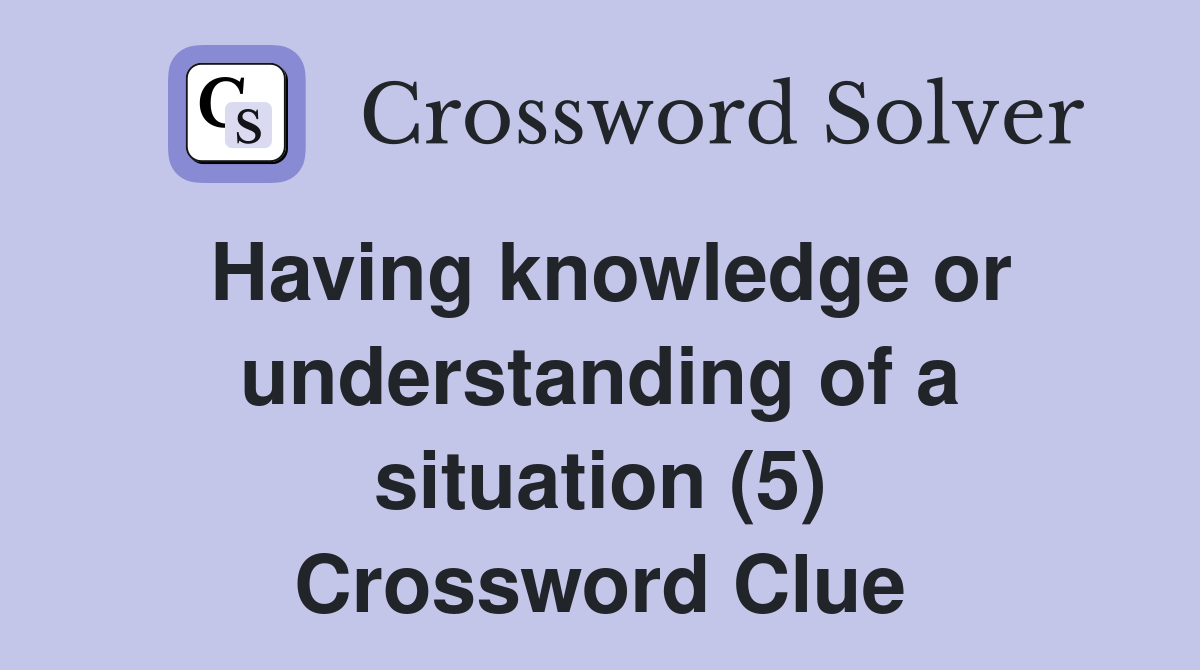 Having knowledge or understanding of a situation (5) Crossword Clue