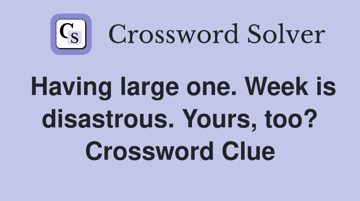 Having large one. Week is disastrous. Yours, too? Crossword Clue