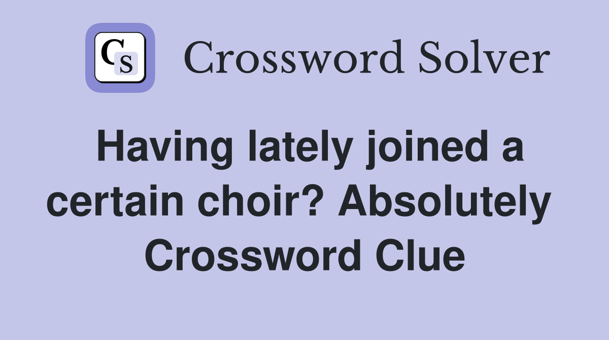 Having lately joined a certain choir? Absolutely  Crossword Clue
