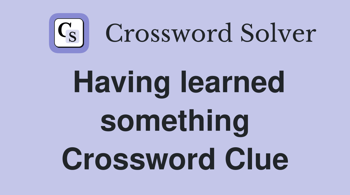 Having learned something Crossword Clue