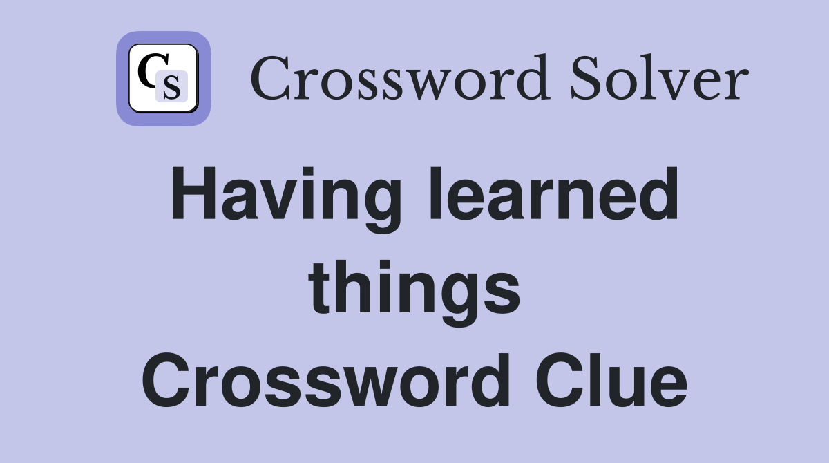 Having learned things Crossword Clue