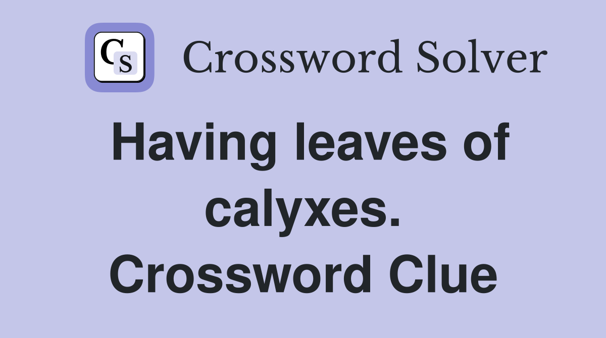 Having leaves of calyxes. Crossword Clue