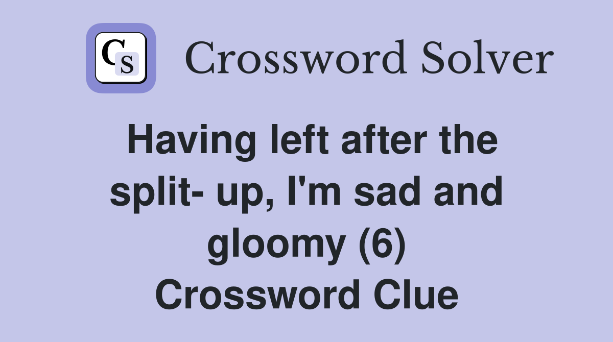 Having left after the split- up, I'm sad and gloomy (6) Crossword Clue