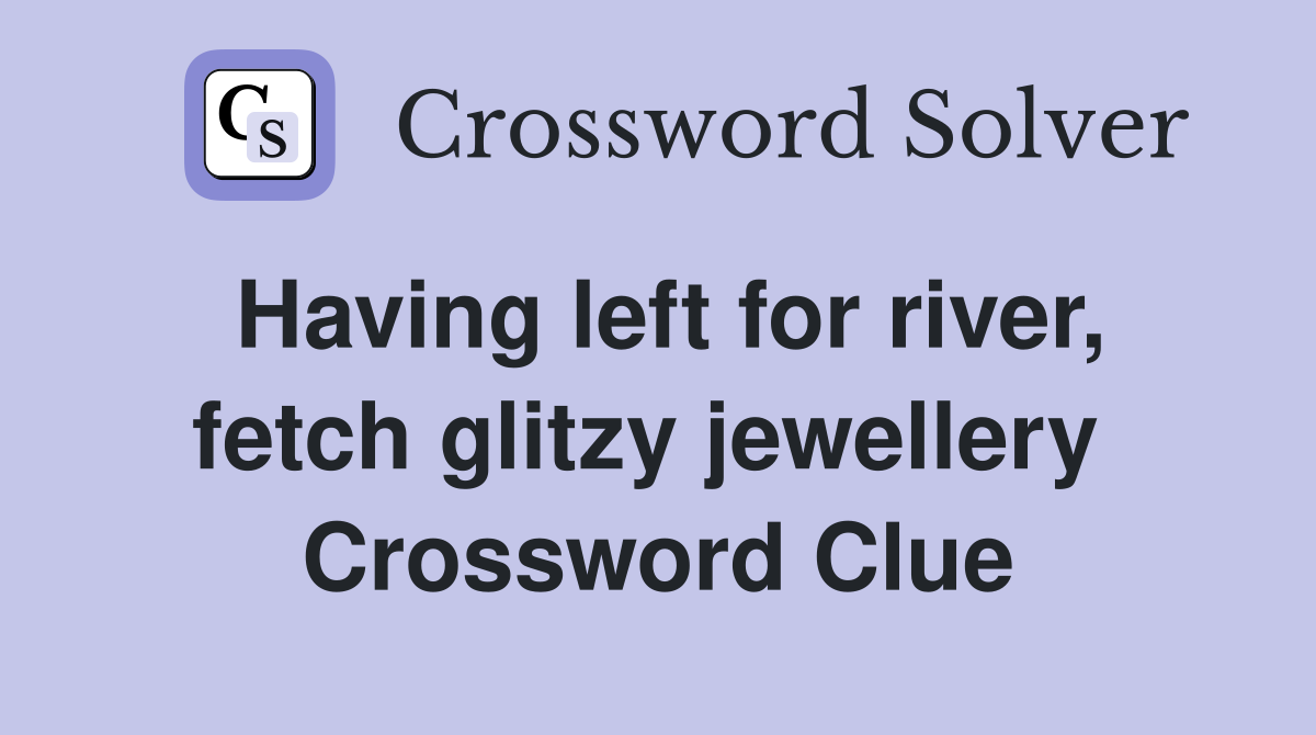 Having left for river, fetch glitzy jewellery  Crossword Clue