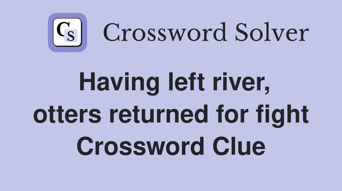 Having left river, otters returned for fight Crossword Clue