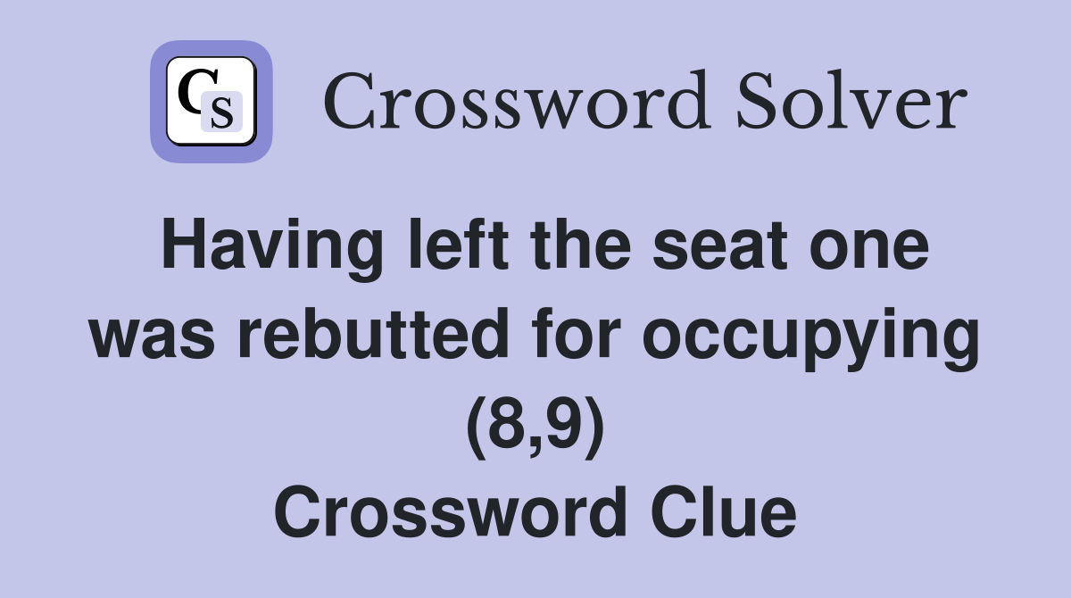 Having left the seat one was rebutted for occupying (8,9) Crossword Clue